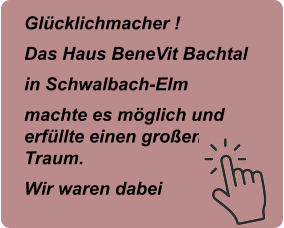 Glcklichmacher ! Das Haus BeneVit Bachtal in Schwalbach-Elm machte es mglich und erfllte einen groen Traum. Wir waren dabei